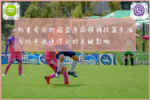 约基奇分析崩盘原因强调投篮失准与对手快速得分的关键影响