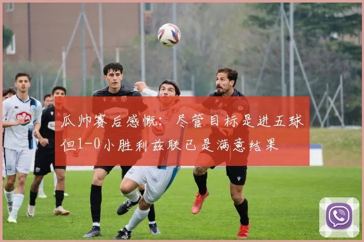 瓜帅赛后感慨：尽管目标是进五球但1-0小胜利兹联已是满意结果