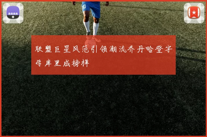 联盟巨星风范引领潮流乔丹哈登字母库里成榜样