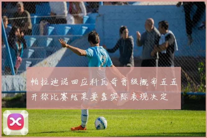 帕拉迪诺回应科瓦奇晋级概率五五开称比赛结果要靠实际表现决定