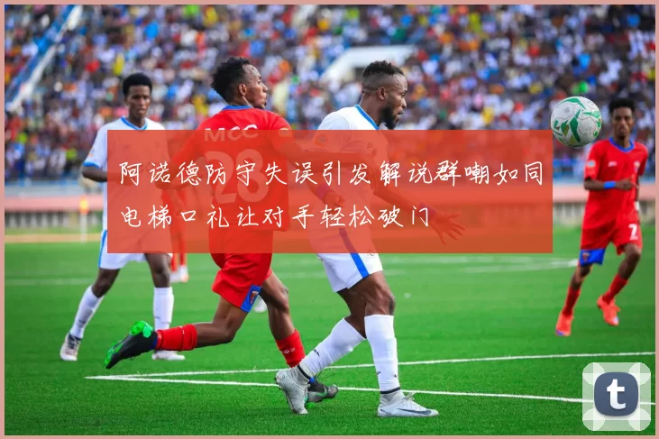 阿诺德防守失误引发解说群嘲如同电梯口礼让对手轻松破门