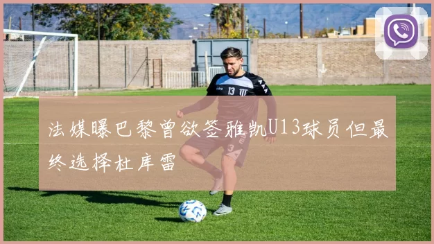 法媒曝巴黎曾欲签雅凯U13球员但最终选择杜库雷