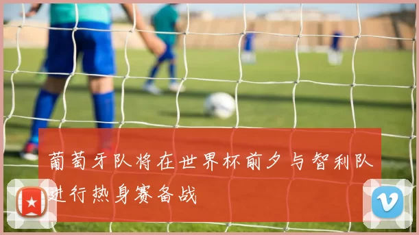 葡萄牙队将在世界杯前夕与智利队进行热身赛备战
