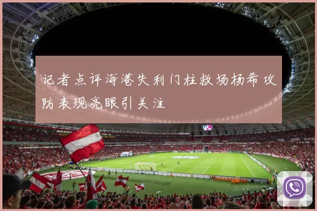 记者点评海港失利门柱救场杨希攻防表现亮眼引关注