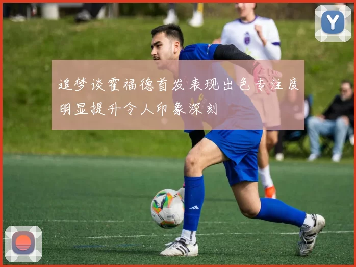 追梦谈霍福德首发表现出色专注度明显提升令人印象深刻