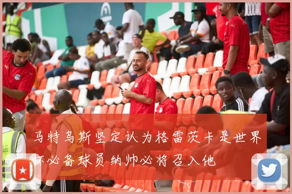 马特乌斯坚定认为格雷茨卡是世界杯必备球员纳帅必将召入他