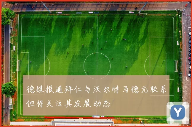 德媒报道拜仁与沃尔特马德无联系但将关注其发展动态