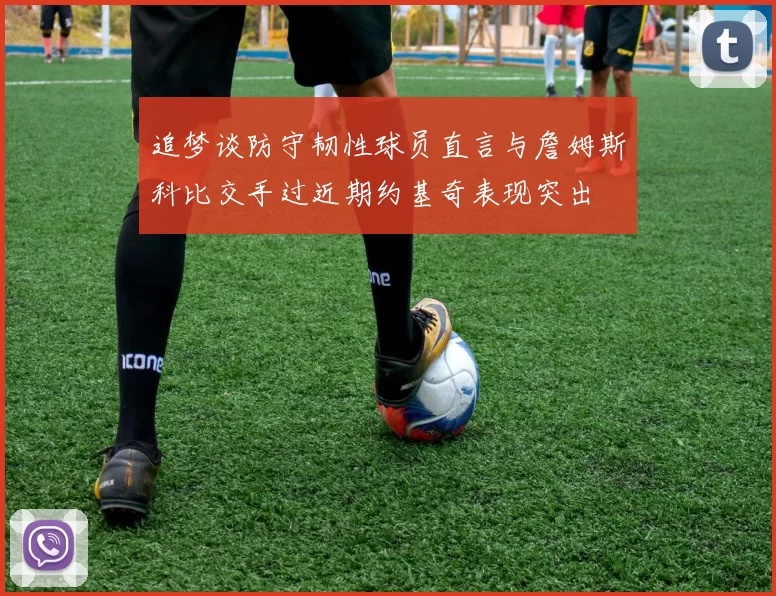追梦谈防守韧性球员直言与詹姆斯科比交手过近期约基奇表现突出