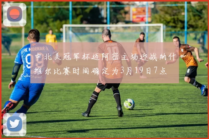 中北美冠军杯迈阿密主场迎战纳什维尔比赛时间确定为3月19日7点