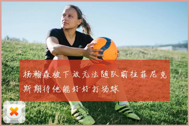 杨瀚森被下放无法随队前往菲尼克斯期待他能好好打场球