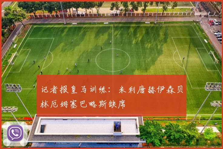 记者报皇马训练：米利唐赫伊森贝林厄姆塞巴略斯缺席