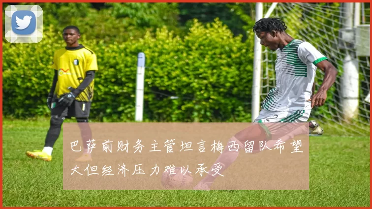 巴萨前财务主管坦言梅西留队希望大但经济压力难以承受