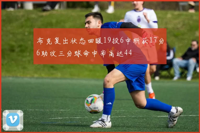 布克复出状态回暖19投6中斩获17分6助攻三分球命中率高达44