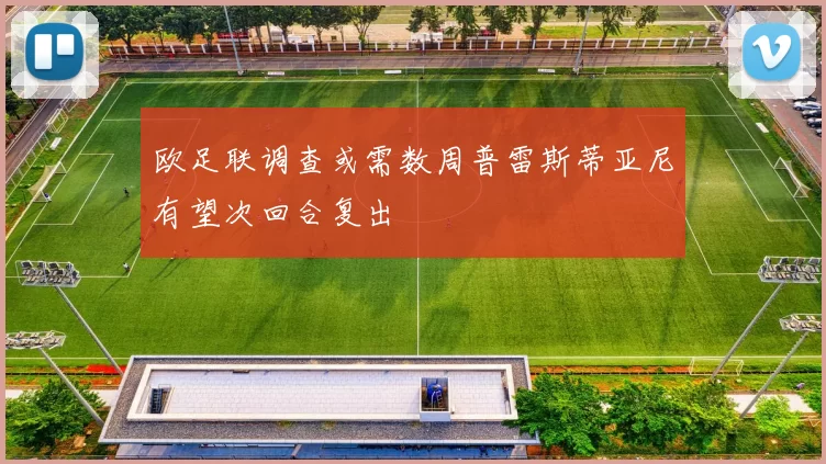 欧足联调查或需数周普雷斯蒂亚尼有望次回合复出