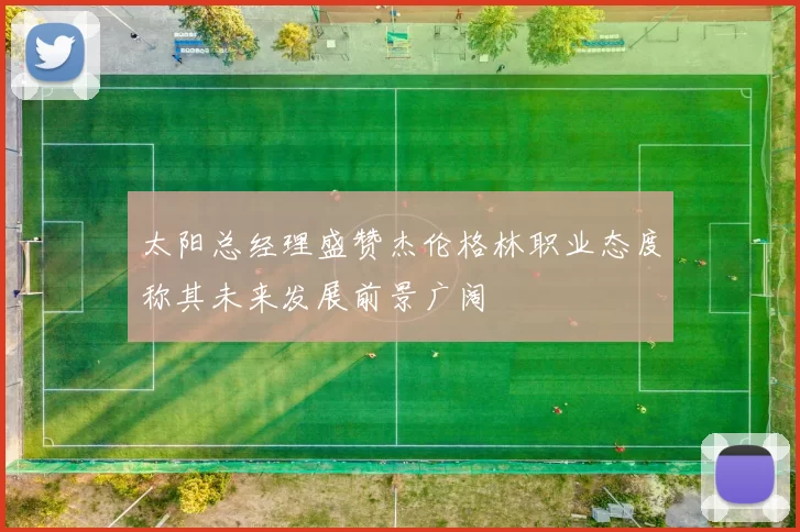 太阳总经理盛赞杰伦格林职业态度称其未来发展前景广阔