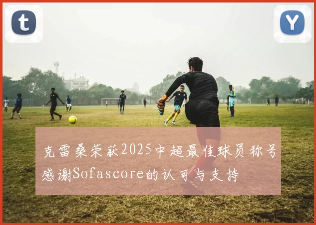 克雷桑荣获2025中超最佳球员称号感谢Sofascore的认可与支持