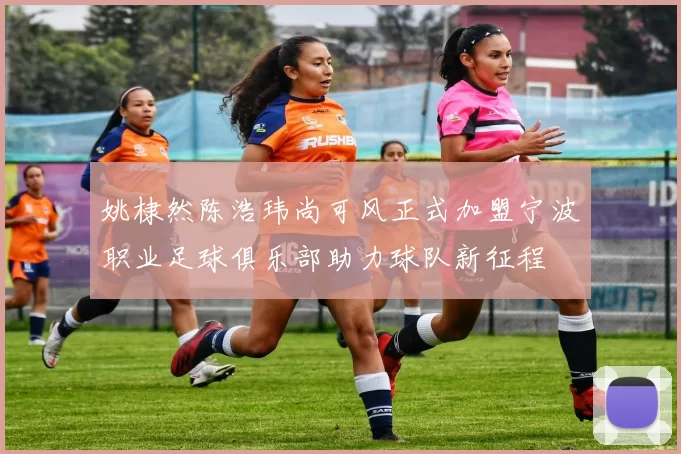 姚棣然陈浩玮尚可风正式加盟宁波职业足球俱乐部助力球队新征程