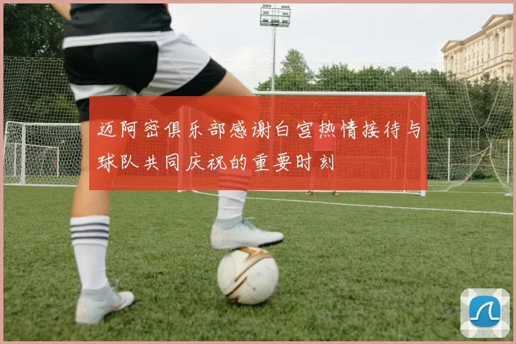 迈阿密俱乐部感谢白宫热情接待与球队共同庆祝的重要时刻