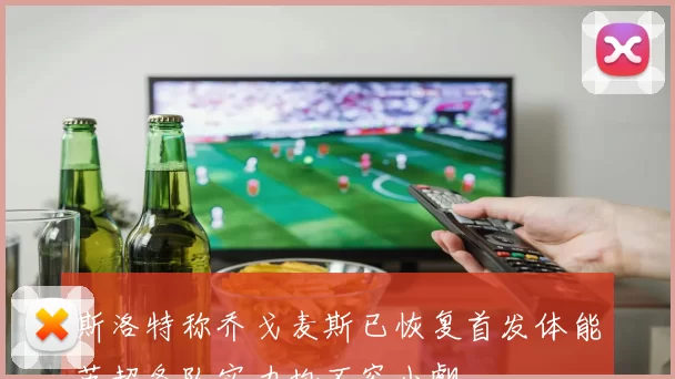 斯洛特称乔戈麦斯已恢复首发体能英超各队实力均不容小觑