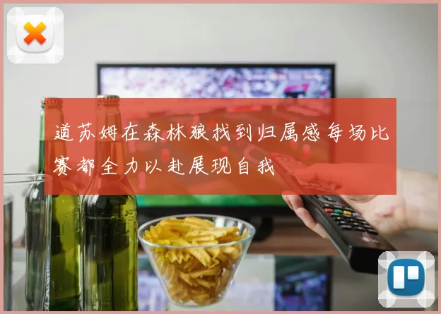 道苏姆在森林狼找到归属感每场比赛都全力以赴展现自我