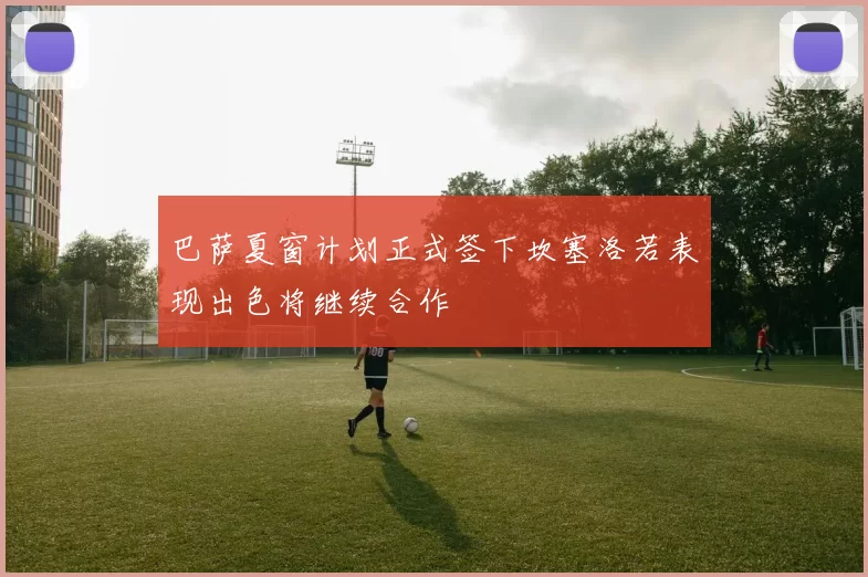 巴萨夏窗计划正式签下坎塞洛若表现出色将继续合作
