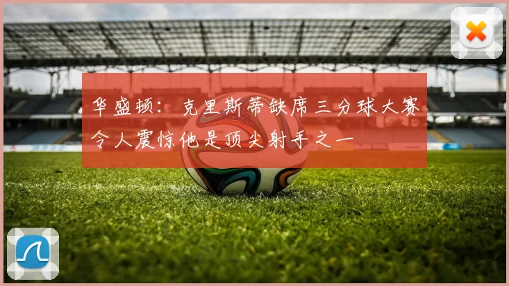 华盛顿：克里斯蒂缺席三分球大赛令人震惊他是顶尖射手之一