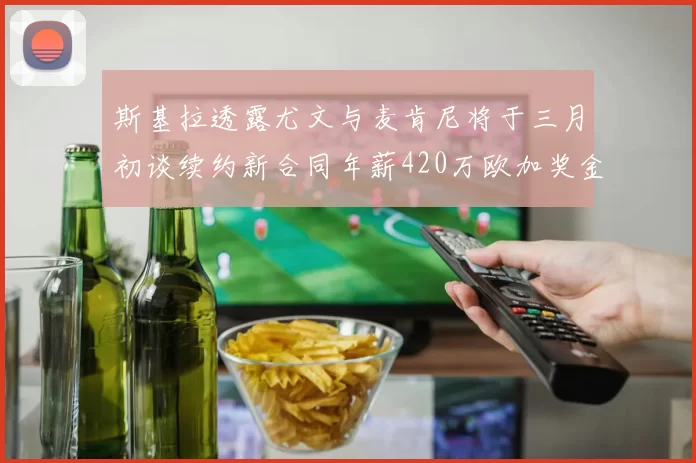 斯基拉透露尤文与麦肯尼将于三月初谈续约新合同年薪420万欧加奖金