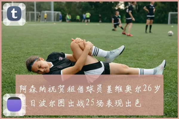 阿森纳祝贺租借球员基维奥尔26岁生日波尔图出战25场表现出色