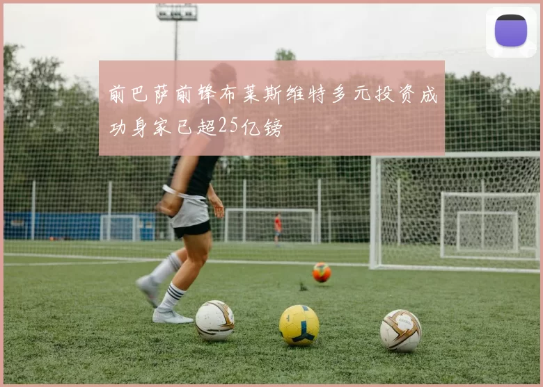 前巴萨前锋布莱斯维特多元投资成功身家已超25亿镑