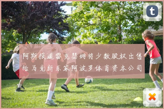 阿斯报道雷克瑟姆将少数股权出售给马竞新东家阿波罗体育资本公司