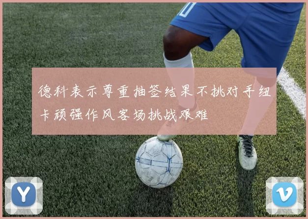 德科表示尊重抽签结果不挑对手纽卡顽强作风客场挑战艰难
