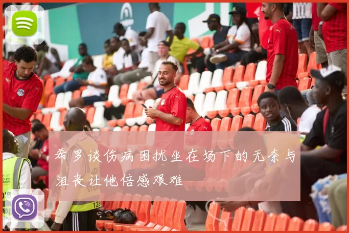 希罗谈伤病困扰坐在场下的无奈与沮丧让他倍感艰难