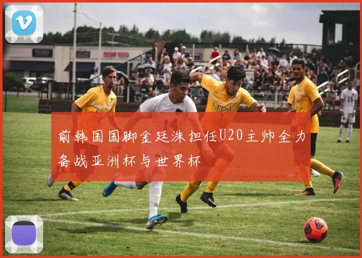 前韩国国脚金廷洙担任U20主帅全力备战亚洲杯与世界杯