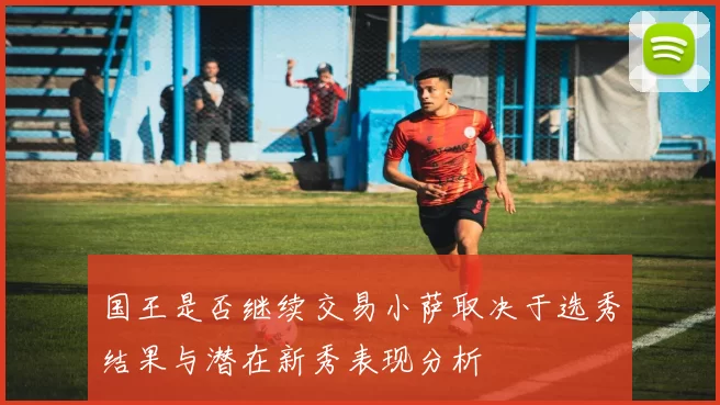 国王是否继续交易小萨取决于选秀结果与潜在新秀表现分析