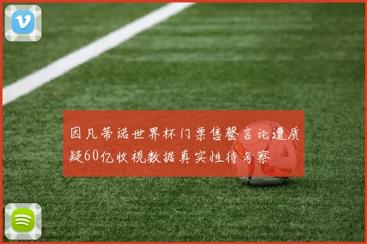 因凡蒂诺世界杯门票售罄言论遭质疑60亿收视数据真实性待考察